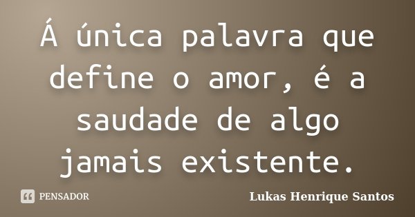 Á única palavra que define o amor, é a saudade de algo jamais existente.... Frase de Lukas Henrique Santos.