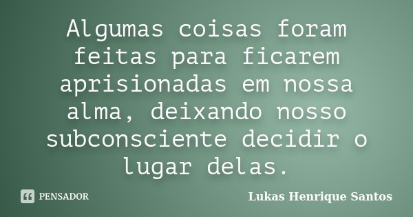 Algumas coisas foram feitas para ficarem aprisionadas em nossa alma, deixando nosso subconsciente decidir o lugar delas.... Frase de Lukas Henrique Santos.