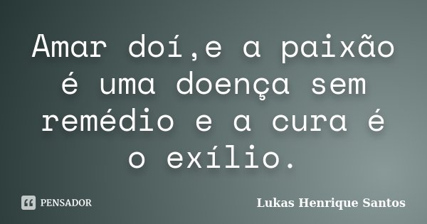Amar doí,e a paixão é uma doença sem remédio e a cura é o exílio.... Frase de Lukas Henrique Santos.