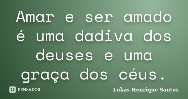 Amar e ser amado é uma dadiva dos deuses e uma graça dos céus.... Frase de Lukas Henrique Santos.