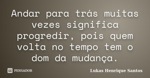 Andar para trás muitas vezes significa progredir, pois quem volta no tempo tem o dom da mudança.... Frase de Lukas Henrique Santos.