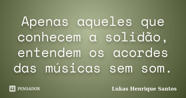 Apenas aqueles que conhecem a solidão, entendem os acordes das músicas sem som.... Frase de Lukas Henrique Santos.