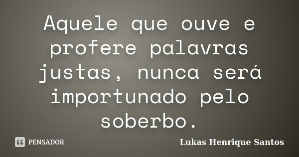 Aquele que ouve e profere palavras justas, nunca será importunado pelo soberbo.... Frase de Lukas Henrique Santos.