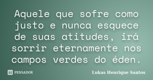 Aquele que sofre como justo e nunca esquece de suas atitudes, irá sorrir eternamente nos campos verdes do éden.... Frase de Lukas Henrique Santos.