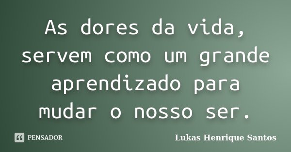 As dores da vida, servem como um grande aprendizado para mudar o nosso ser.... Frase de Lukas Henrique Santos.