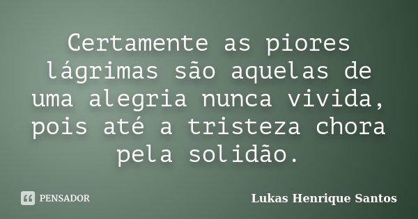 Certamente as piores lágrimas são aquelas de uma alegria nunca vivida, pois até a tristeza chora pela solidão.... Frase de Lukas Henrique Santos.
