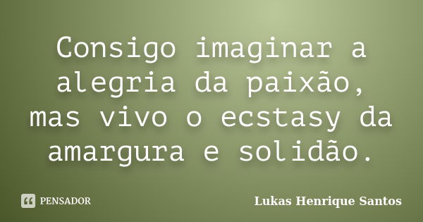 Consigo imaginar a alegria da paixão, mas vivo o ecstasy da amargura e solidão.... Frase de Lukas Henrique Santos.