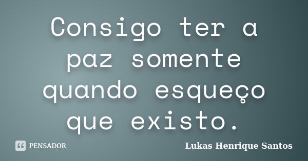 Consigo ter a paz somente quando esqueço que existo.... Frase de Lukas Henrique Santos.