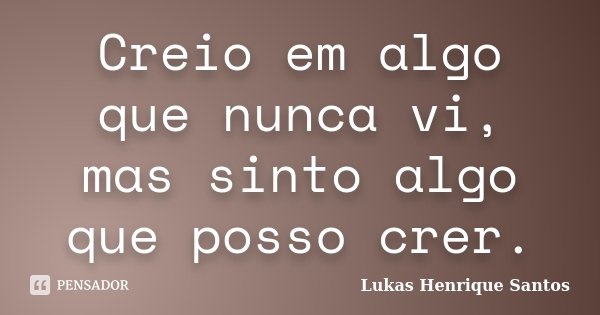 Creio em algo que nunca vi, mas sinto algo que posso crer.... Frase de Lukas Henrique Santos.