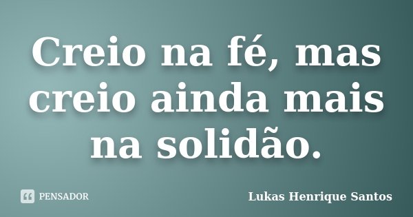 Creio na fé, mas creio ainda mais na solidão.... Frase de Lukas Henrique Santos.