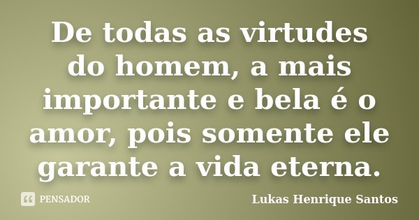 De todas as virtudes do homem, a mais importante e bela é o amor, pois somente ele garante a vida eterna.... Frase de Lukas Henrique Santos.