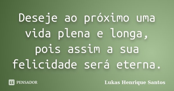 Deseje ao próximo uma vida plena e longa, pois assim a sua felicidade será eterna.... Frase de Lukas Henrique Santos.