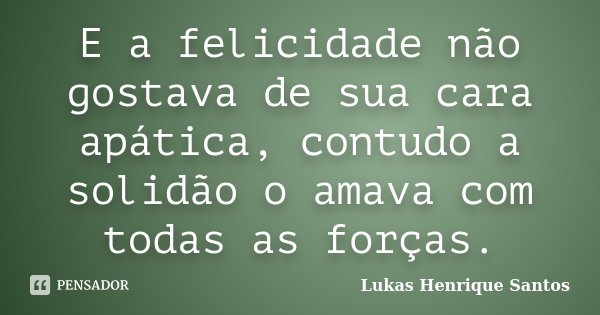 E a felicidade não gostava de sua cara apática, contudo a solidão o amava com todas as forças.... Frase de Lukas Henrique Santos.
