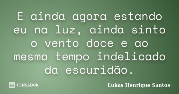 E ainda agora estando eu na luz, ainda sinto o vento doce e ao mesmo tempo indelicado da escuridão.... Frase de Lukas Henrique Santos.