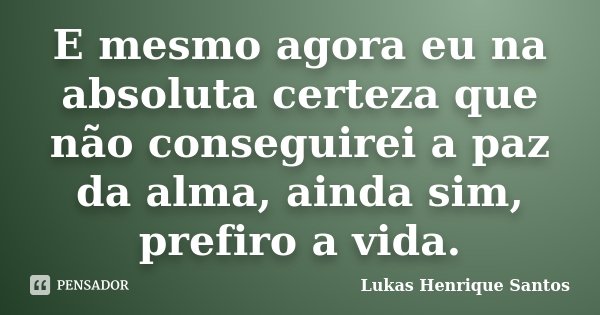 E mesmo agora eu na absoluta certeza que não conseguirei a paz da alma, ainda sim, prefiro a vida.... Frase de Lukas Henrique Santos.
