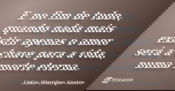 E no fim de tudo, quando nada mais existir apenas o amor será a chave para a vida, numa morte eterna.... Frase de Lukas Henrique Santos.