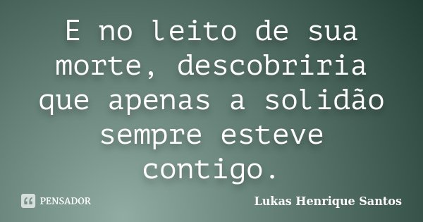 E no leito de sua morte, descobriria que apenas a solidão sempre esteve contigo.... Frase de Lukas Henrique Santos.