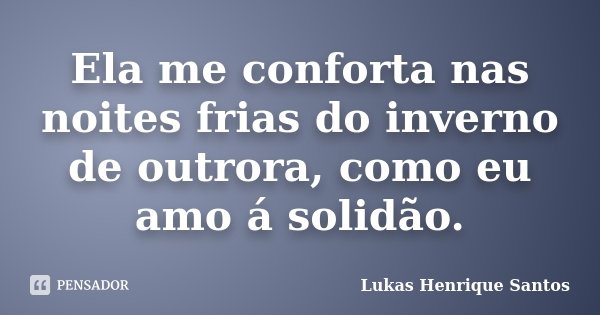 Ela me conforta nas noites frias do inverno de outrora, como eu amo á solidão.... Frase de Lukas Henrique Santos.