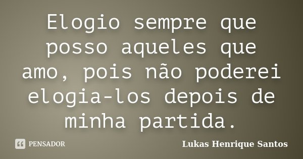 Elogio sempre que posso aqueles que amo, pois não poderei elogia-los depois de minha partida.... Frase de Lukas Henrique Santos.
