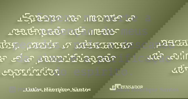 Espero na morte a redenção de meus pecados, pois o descanso da alma é a purificação do espírito.... Frase de Lukas Henrique Santos.