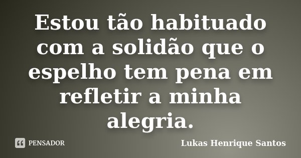 Estou tão habituado com a solidão que o espelho tem pena em refletir a minha alegria.... Frase de Lukas Henrique Santos.