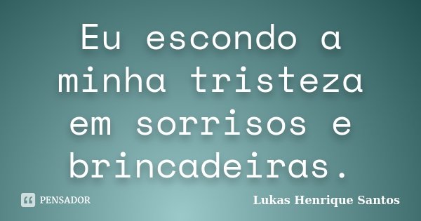 Eu escondo a minha tristeza em sorrisos e brincadeiras.... Frase de Lukas Henrique Santos.