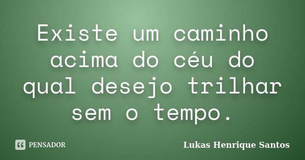 Existe um caminho acima do céu do qual desejo trilhar sem o tempo.... Frase de Lukas Henrique Santos.