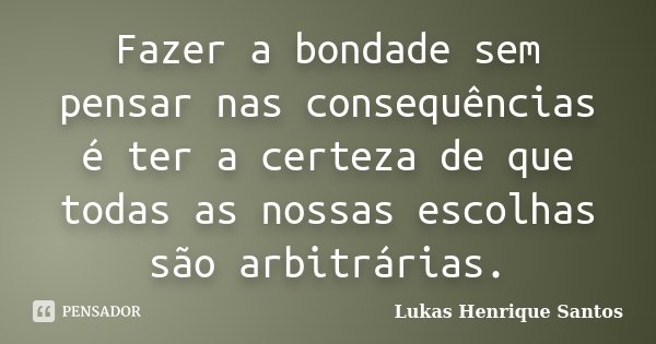 Fazer a bondade sem pensar nas consequências é ter a certeza de que todas as nossas escolhas são arbitrárias.... Frase de Lukas Henrique Santos.