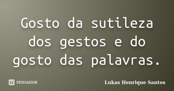 Gosto da sutileza dos gestos e do gosto das palavras.... Frase de Lukas Henrique Santos.