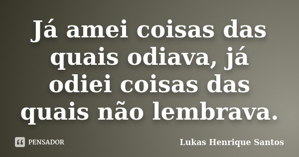 Já amei coisas das quais odiava, já odiei coisas das quais não lembrava.... Frase de Lukas Henrique Santos.