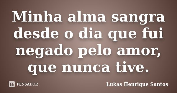 Minha alma sangra desde o dia que fui negado pelo amor, que nunca tive.... Frase de Lukas Henrique Santos.