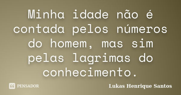 Minha idade não é contada pelos números do homem, mas sim pelas lagrimas do conhecimento.... Frase de Lukas Henrique Santos.