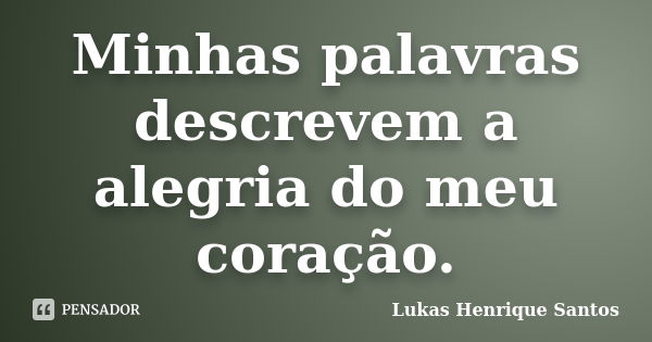 Minhas palavras descrevem a alegria do meu coração.... Frase de Lukas Henrique Santos.