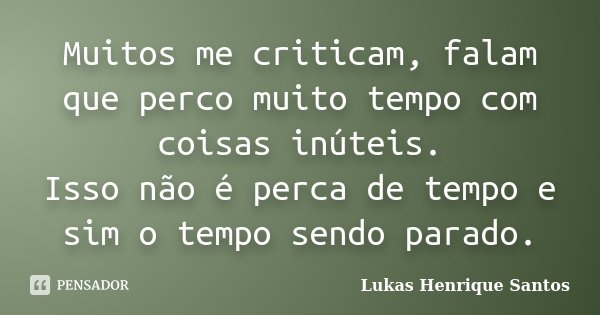 Muitos me criticam, falam que perco muito tempo com coisas inúteis. Isso não é perca de tempo e sim o tempo sendo parado.... Frase de Lukas Henrique Santos.