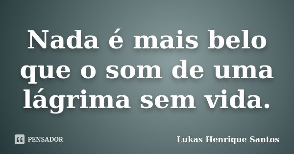 Nada é mais belo que o som de uma lágrima sem vida.... Frase de Lukas Henrique Santos.