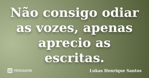 Não consigo odiar as vozes, apenas aprecio as escritas.... Frase de Lukas Henrique Santos.