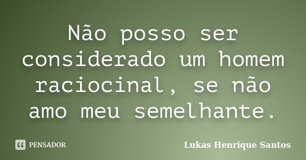 Não posso ser considerado um homem raciocinal, se não amo meu semelhante.... Frase de Lukas Henrique Santos.