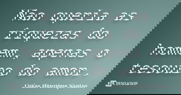 Não queria as riquezas do homem, apenas o tesouro do amor.... Frase de Lukas Henrique Santos.