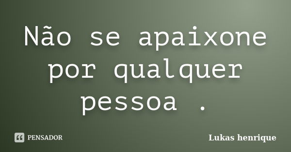 Não se apaixone por qualquer pessoa .... Frase de Lukas henrique.