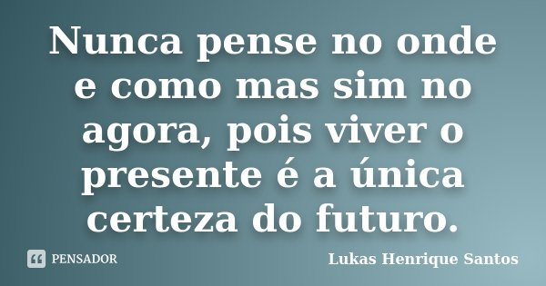 Nunca pense no onde e como mas sim no agora, pois viver o presente é a única certeza do futuro.... Frase de Lukas Henrique Santos.