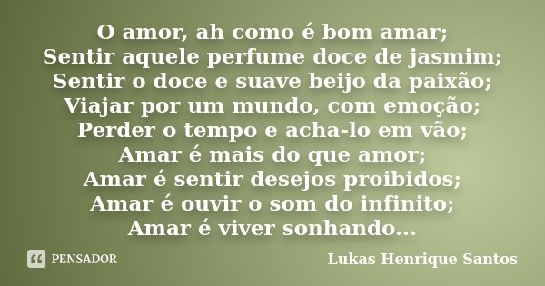 O amor, ah como é bom amar; Sentir aquele perfume doce de jasmim; Sentir o doce e suave beijo da paixão; Viajar por um mundo, com emoção; Perder o tempo e acha-... Frase de Lukas Henrique Santos.