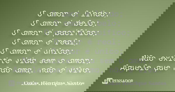 O amor é lindo; O amor é belo; O amor é pacífico; O amor é real; O amor é único; Não existe vida sem o amor; Aquele que não ama, não é vivo.... Frase de Lukas Henrique Santos.