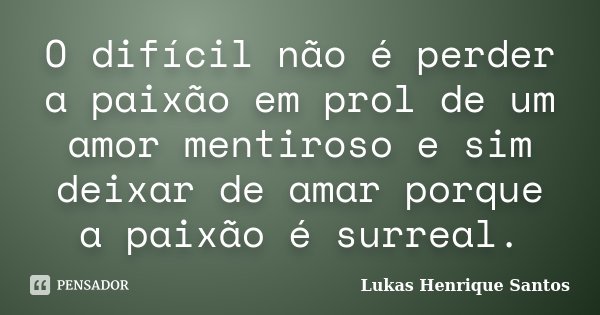 O difícil não é perder a paixão em prol de um amor mentiroso e sim deixar de amar porque a paixão é surreal.... Frase de Lukas Henrique Santos.