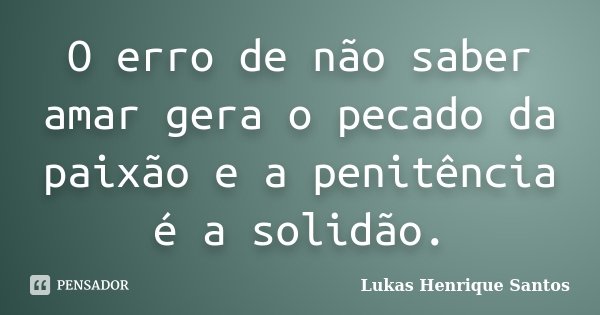 O erro de não saber amar gera o pecado da paixão e a penitência é a solidão.... Frase de Lukas Henrique Santos.