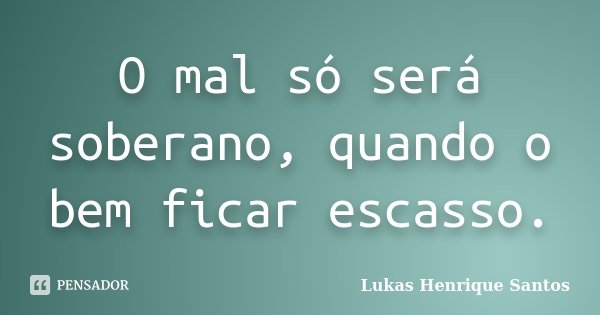 O mal só será soberano, quando o bem ficar escasso.... Frase de Lukas Henrique Santos.