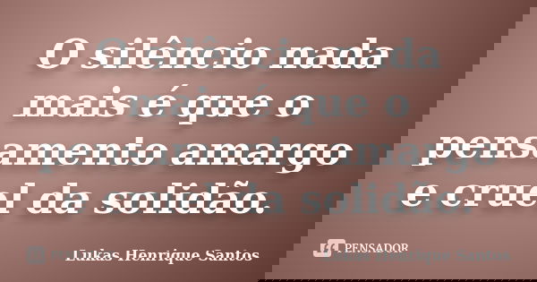 O silêncio nada mais é que o pensamento amargo e cruel da solidão.... Frase de Lukas Henrique Santos.