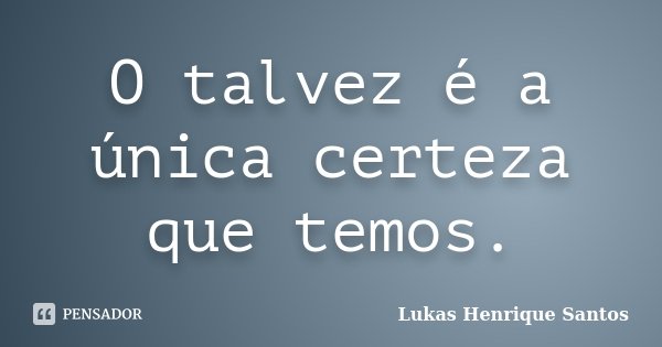 O talvez é a única certeza que temos.... Frase de Lukas Henrique Santos.