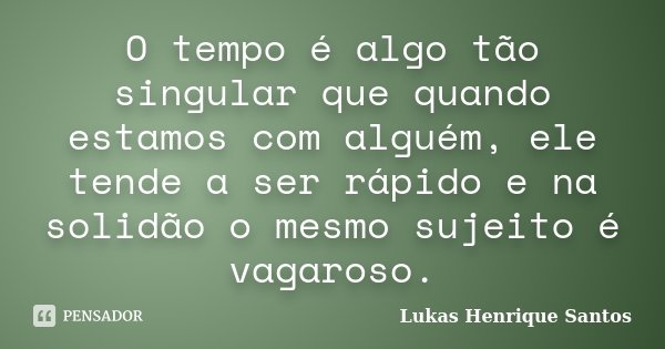 O tempo é algo tão singular que quando estamos com alguém, ele tende a ser rápido e na solidão o mesmo sujeito é vagaroso.... Frase de Lukas Henrique Santos.
