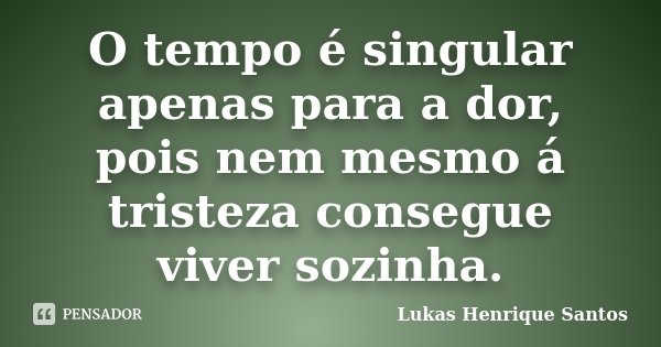 O tempo é singular apenas para a dor, pois nem mesmo á tristeza consegue viver sozinha.... Frase de Lukas Henrique Santos.