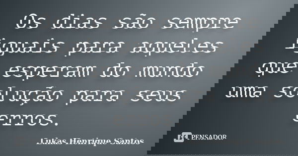 Os dias são sempre iguais para aqueles que esperam do mundo uma solução para seus erros.... Frase de Lukas Henrique Santos.